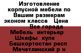 Изготовление корпусной мебели по Вашим размерам,эконом класса › Цена ­ 8 000 - Все города Мебель, интерьер » Шкафы, купе   . Башкортостан респ.,Мечетлинский р-н